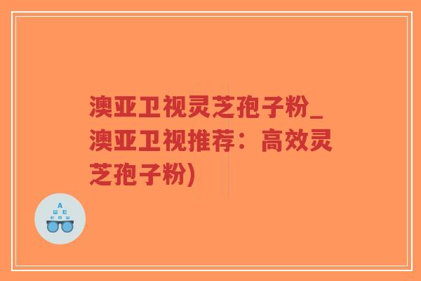 澳亚卫视灵芝孢子粉_澳亚卫视推荐:高效灵芝孢子粉)-第1张图片-超越 澳亚卫视灵芝孢子粉_澳亚卫视推荐:高效灵芝孢子粉)-第1张图片-超越