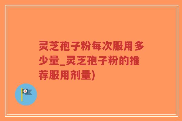 灵芝孢子粉每次服用多少量_灵芝孢子粉的推荐服用剂量)-第1张图片-超越