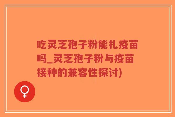吃灵芝孢子粉能扎疫苗吗_灵芝孢子粉与疫苗接种的兼容性探讨)-第1张图片-超越 吃灵芝孢子粉能扎疫苗吗_灵芝孢子粉与疫苗接种的兼容性探讨)-第1张图片-超越