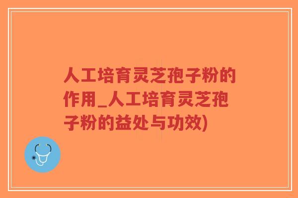 人工培育灵芝孢子粉的作用_人工培育灵芝孢子粉的益处与功效)-第1张图片-超越 人工培育灵芝孢子粉的作用_人工培育灵芝孢子粉的益处与功效)-第1张图片-超越
