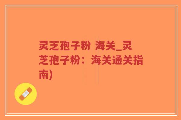 灵芝孢子粉 海关_灵芝孢子粉：海关通关指南)-第1张图片-超越