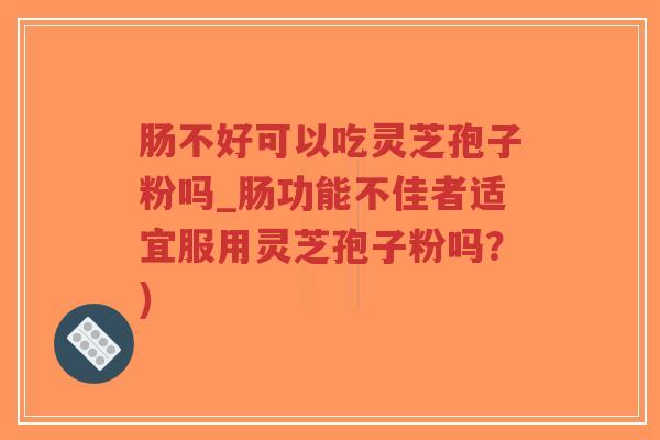 肠不好可以吃灵芝孢子粉吗_肠功能不佳者适宜服用灵芝孢子粉吗?)-第1张图片-超越 肠不好可以吃灵芝孢子粉吗_肠功能不佳者适宜服用灵芝孢子粉吗?)-第1张图片-超越