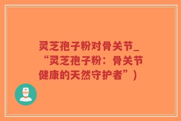 灵芝孢子粉对骨关节_“灵芝孢子粉:骨关节健康的天然守护者”)-第1张图片-超越 灵芝孢子粉对骨关节_“灵芝孢子粉:骨关节健康的天然守护者”)-第1张图片-超越