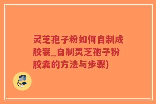 灵芝孢子粉如何自制成胶囊_自制灵芝孢子粉胶囊的方法与步骤)-第1张图片-超越 灵芝孢子粉如何自制成胶囊_自制灵芝孢子粉胶囊的方法与步骤)-第1张图片-超越