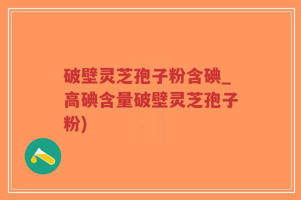 破壁灵芝孢子粉含碘_高碘含量破壁灵芝孢子粉)-第1张图片-超越 破壁灵芝孢子粉含碘_高碘含量破壁灵芝孢子粉)-第1张图片-超越