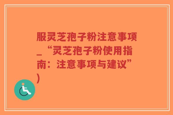 服灵芝孢子粉注意事项_“灵芝孢子粉使用指南:注意事项与建议”)-第1张图片-超越 服灵芝孢子粉注意事项_“灵芝孢子粉使用指南:注意事项与建议”)-第1张图片-超越