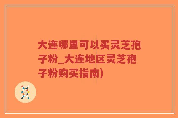 大连哪里可以买灵芝孢子粉_大连地区灵芝孢子粉购买指南)-第1张图片-超越
