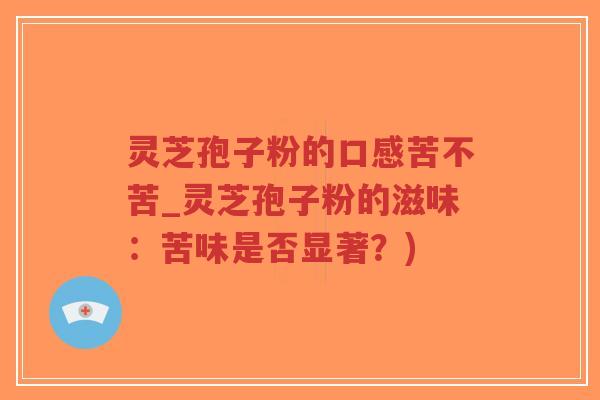 灵芝孢子粉的口感苦不苦_灵芝孢子粉的滋味：苦味是否显著？)-第1张图片-超越