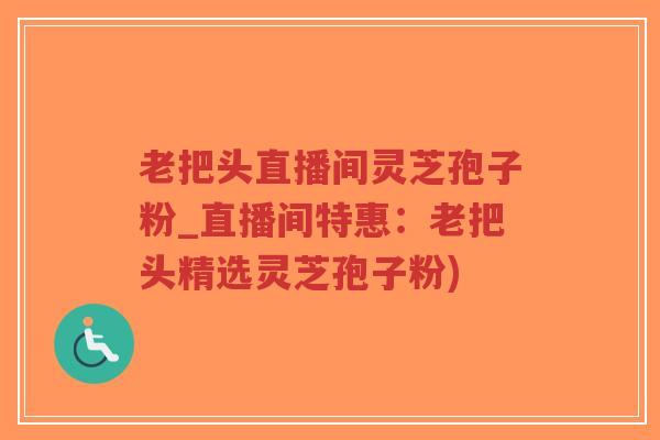老把头直播间灵芝孢子粉_直播间特惠:老把头精选灵芝孢子粉)-第1张图片-超越 老把头直播间灵芝孢子粉_直播间特惠:老把头精选灵芝孢子粉)-第1张图片-超越