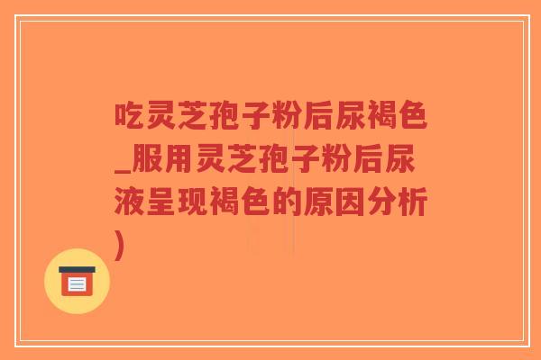 吃灵芝孢子粉后尿褐色_服用灵芝孢子粉后尿液呈现褐色的原因分析)-第1张图片-超越 吃灵芝孢子粉后尿褐色_服用灵芝孢子粉后尿液呈现褐色的原因分析)-第1张图片-超越