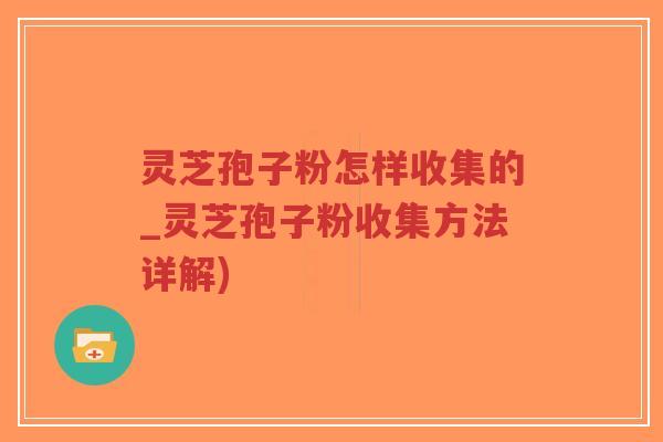 灵芝孢子粉怎样收集的_灵芝孢子粉收集方法详解)-第1张图片-超越 灵芝孢子粉怎样收集的_灵芝孢子粉收集方法详解)-第1张图片-超越