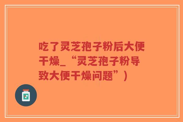 吃了灵芝孢子粉后大便干燥_“灵芝孢子粉导致大便干燥问题”)-第1张图片-超越