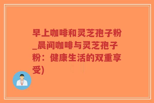 早上咖啡和灵芝孢子粉_晨间咖啡与灵芝孢子粉:健康生活的双重享受)-第1张图片-超越 早上咖啡和灵芝孢子粉_晨间咖啡与灵芝孢子粉:健康生活的双重享受)-第1张图片-超越