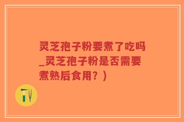 灵芝孢子粉要煮了吃吗_灵芝孢子粉是否需要煮熟后食用?)-第1张图片-超越 灵芝孢子粉要煮了吃吗_灵芝孢子粉是否需要煮熟后食用?)-第1张图片-超越