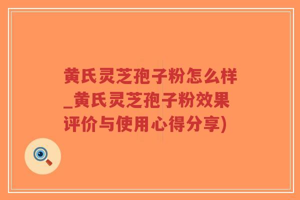 黄氏灵芝孢子粉怎么样_黄氏灵芝孢子粉效果评价与使用心得分享)-第1张图片-超越 黄氏灵芝孢子粉怎么样_黄氏灵芝孢子粉效果评价与使用心得分享)-第1张图片-超越