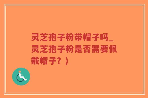 灵芝孢子粉带帽子吗_灵芝孢子粉是否需要佩戴帽子?)-第1张图片-超越 灵芝孢子粉带帽子吗_灵芝孢子粉是否需要佩戴帽子?)-第1张图片-超越