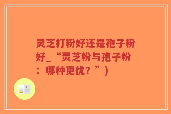 灵芝打粉好还是孢子粉好_“灵芝粉与孢子粉：哪种更优？”)-第1张图片-超越