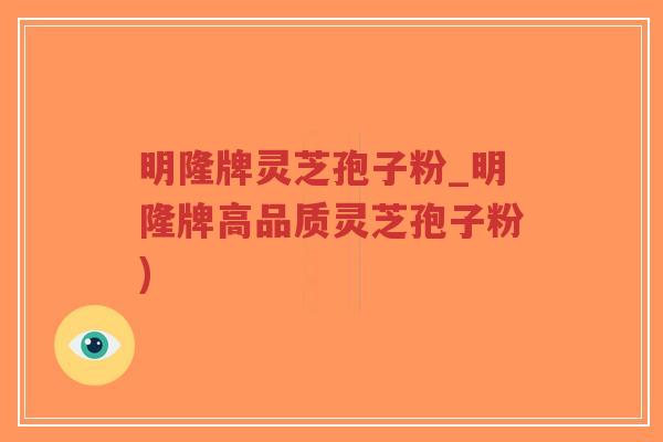 明隆牌灵芝孢子粉_明隆牌高品质灵芝孢子粉)-第1张图片-超越 明隆牌灵芝孢子粉_明隆牌高品质灵芝孢子粉)-第1张图片-超越