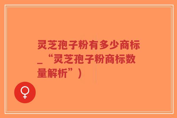 灵芝孢子粉有多少商标_“灵芝孢子粉商标数量解析”)-第1张图片-超越 灵芝孢子粉有多少商标_“灵芝孢子粉商标数量解析”)-第1张图片-超越