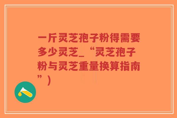 一斤灵芝孢子粉得需要多少灵芝_“灵芝孢子粉与灵芝重量换算指南”)-第1张图片-超越