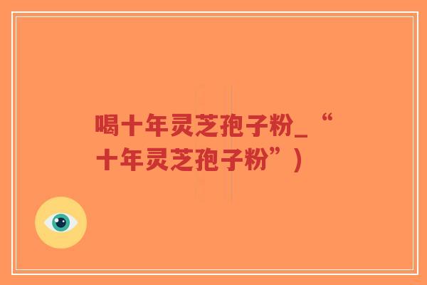 喝十年灵芝孢子粉_“十年灵芝孢子粉”)-第1张图片-超越