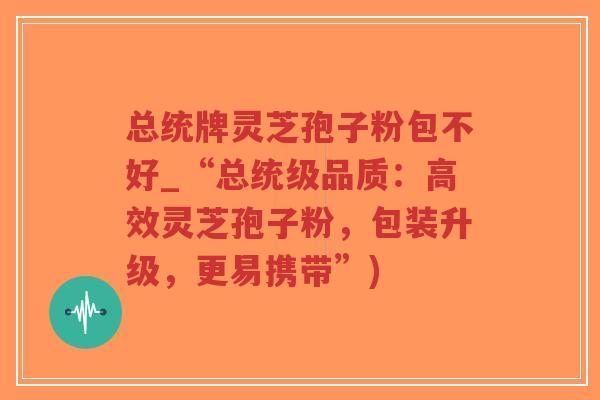 总统牌灵芝孢子粉包不好_“总统级品质:高效灵芝孢子粉,包装升级,更易携带”)-第1张图片-超越 总统牌灵芝孢子粉包不好_“总统级品质:高效灵芝孢子粉,包装升级,更易携带”)-第1张图片-超越
