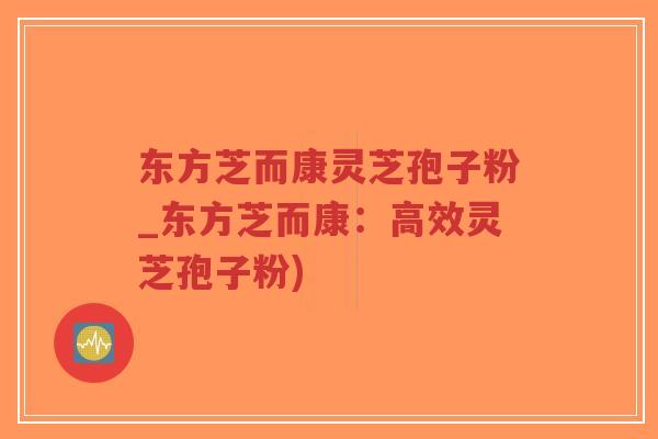 东方芝而康灵芝孢子粉_东方芝而康:高效灵芝孢子粉)-第1张图片-超越 东方芝而康灵芝孢子粉_东方芝而康:高效灵芝孢子粉)-第1张图片-超越