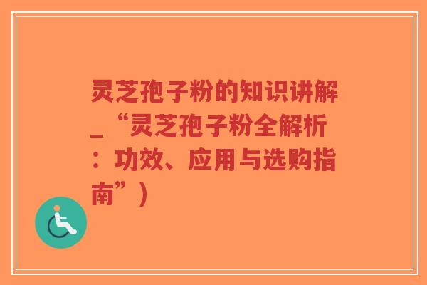 灵芝孢子粉的知识讲解_“灵芝孢子粉全解析:功效、应用与选购指南”)-第1张图片-超越 灵芝孢子粉的知识讲解_“灵芝孢子粉全解析:功效、应用与选购指南”)-第1张图片-超越