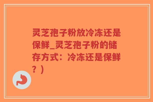 灵芝孢子粉放冷冻还是保鲜_灵芝孢子粉的储存方式:冷冻还是保鲜?)-第1张图片-超越 灵芝孢子粉放冷冻还是保鲜_灵芝孢子粉的储存方式:冷冻还是保鲜?)-第1张图片-超越