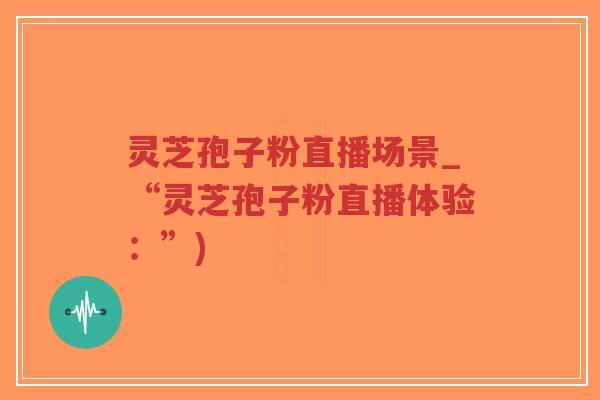 灵芝孢子粉直播场景_“灵芝孢子粉直播体验:”)-第1张图片-超越 灵芝孢子粉直播场景_“灵芝孢子粉直播体验:”)-第1张图片-超越