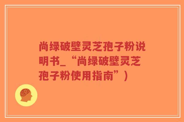 尚绿破壁灵芝孢子粉说明书_“尚绿破壁灵芝孢子粉使用指南”)-第1张图片-超越 尚绿破壁灵芝孢子粉说明书_“尚绿破壁灵芝孢子粉使用指南”)-第1张图片-超越