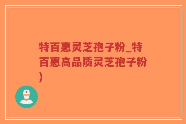 特百惠灵芝孢子粉_特百惠高品质灵芝孢子粉)-第1张图片-超越 特百惠灵芝孢子粉_特百惠高品质灵芝孢子粉)-第1张图片-超越