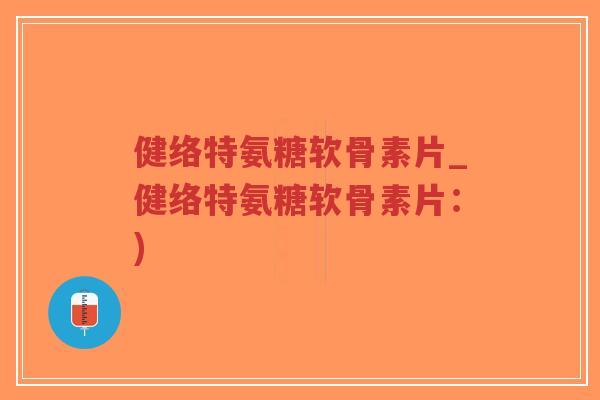 健络特氨糖软骨素片_健络特氨糖软骨素片：)-第1张图片-超越