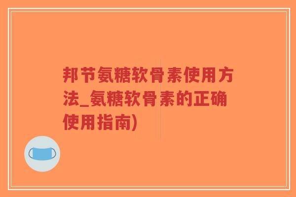 邦节氨糖软骨素使用方法_氨糖软骨素的正确使用指南)-第1张图片-超越 邦节氨糖软骨素使用方法_氨糖软骨素的正确使用指南)-第1张图片-超越