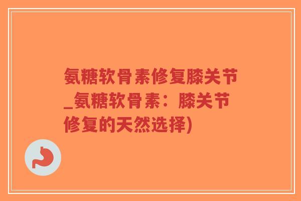 氨糖软骨素修复膝关节_氨糖软骨素:膝关节修复的天然选择)-第1张图片-超越 氨糖软骨素修复膝关节_氨糖软骨素:膝关节修复的天然选择)-第1张图片-超越
