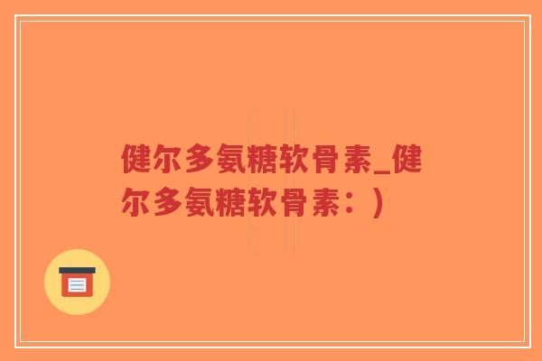 健尔多氨糖软骨素_健尔多氨糖软骨素:)-第1张图片-超越 健尔多氨糖软骨素_健尔多氨糖软骨素:)-第1张图片-超越