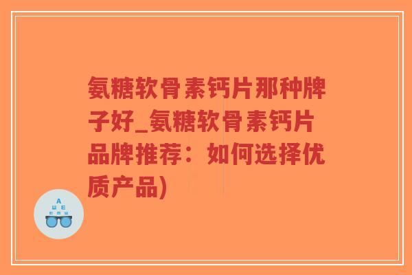 氨糖软骨素钙片那种牌子好_氨糖软骨素钙片品牌推荐:如何选择优质产品)-第1张图片-超越 氨糖软骨素钙片那种牌子好_氨糖软骨素钙片品牌推荐:如何选择优质产品)-第1张图片-超越