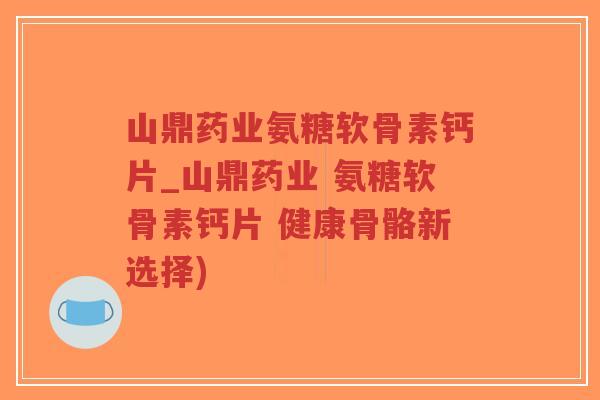 山鼎药业氨糖软骨素钙片_山鼎药业 氨糖软骨素钙片 健康骨骼新选择)-第1张图片-超越 山鼎药业氨糖软骨素钙片_山鼎药业 氨糖软骨素钙片 健康骨骼新选择)-第1张图片-超越