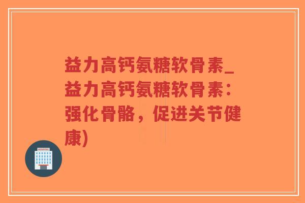 益力高钙氨糖软骨素_益力高钙氨糖软骨素：强化骨骼，促进关节健康)-第1张图片-超越