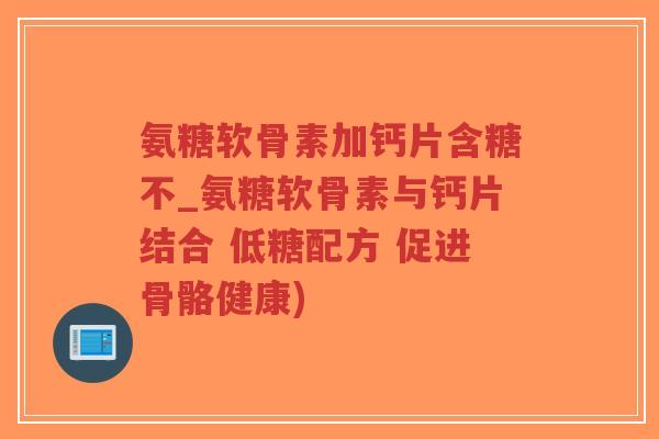 氨糖软骨素加钙片含糖不_氨糖软骨素与钙片结合 低糖配方 促进骨骼健康)-第1张图片-超越