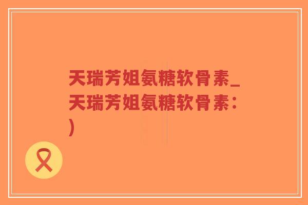 天瑞芳姐氨糖软骨素_天瑞芳姐氨糖软骨素:)-第1张图片-超越 天瑞芳姐氨糖软骨素_天瑞芳姐氨糖软骨素:)-第1张图片-超越