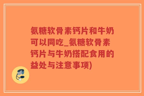 氨糖软骨素钙片和牛奶可以同吃_氨糖软骨素钙片与牛奶搭配食用的益处与注意事项)-第1张图片-超越