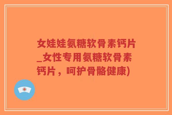 女娃娃氨糖软骨素钙片_女性专用氨糖软骨素钙片，呵护骨骼健康)-第1张图片-超越