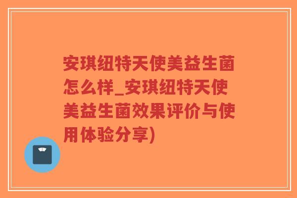 安琪纽特天使美益生菌怎么样_安琪纽特天使美益生菌效果评价与使用体验分享)-第1张图片-超越