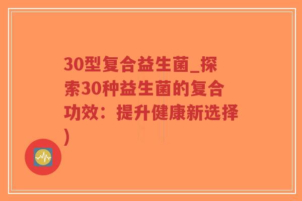 30型复合益生菌_探索30种益生菌的复合功效：提升健康新选择)-第1张图片-超越