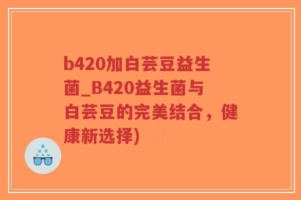 b420加白芸豆益生菌_B420益生菌与白芸豆的完美结合,健康新选择)-第1张图片-超越 b420加白芸豆益生菌_B420益生菌与白芸豆的完美结合,健康新选择)-第1张图片-超越