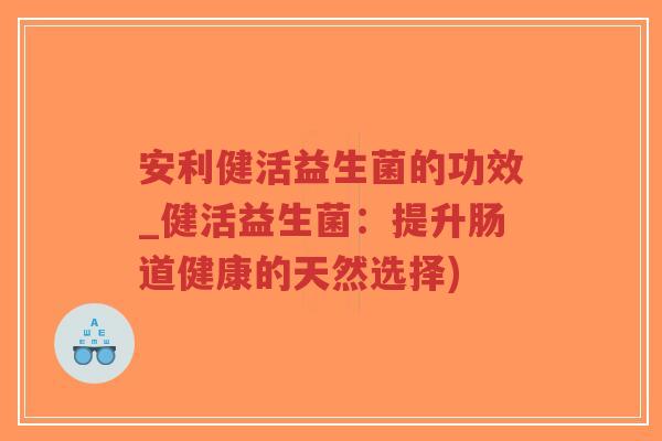 安利健活益生菌的功效_健活益生菌:提升肠道健康的天然选择)-第1张图片-超越 安利健活益生菌的功效_健活益生菌:提升肠道健康的天然选择)-第1张图片-超越