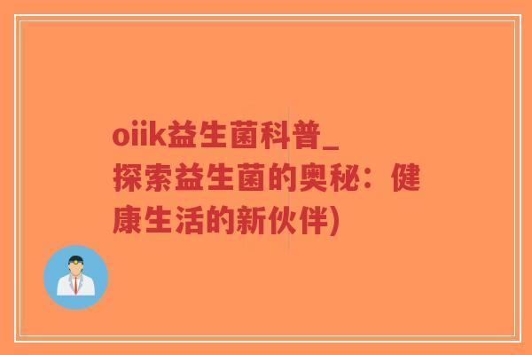 oiik益生菌科普_探索益生菌的奥秘:健康生活的新伙伴)-第1张图片-超越 oiik益生菌科普_探索益生菌的奥秘:健康生活的新伙伴)-第1张图片-超越