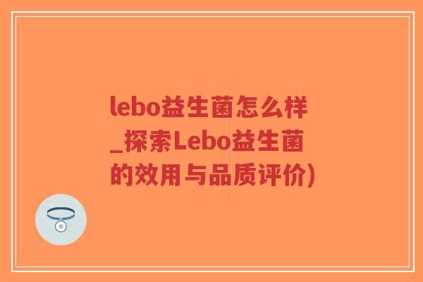 lebo益生菌怎么样_探索Lebo益生菌的效用与品质评价)-第1张图片-超越