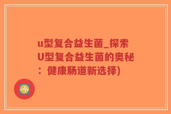 u型复合益生菌_探索U型复合益生菌的奥秘:健康肠道新选择)-第1张图片-超越 u型复合益生菌_探索U型复合益生菌的奥秘:健康肠道新选择)-第1张图片-超越